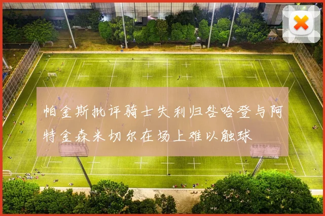 帕金斯批评骑士失利归咎哈登与阿特金森米切尔在场上难以触球