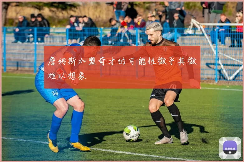 詹姆斯加盟奇才的可能性微乎其微难以想象