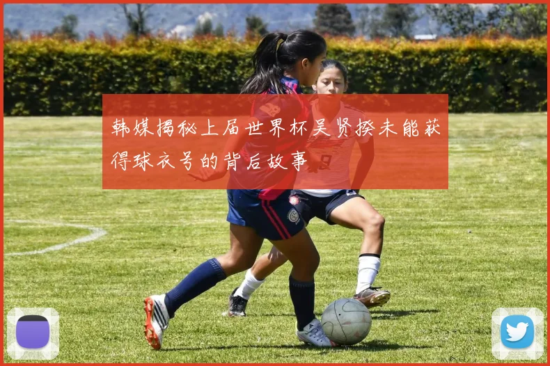 韩媒揭秘上届世界杯吴贤揆未能获得球衣号的背后故事
