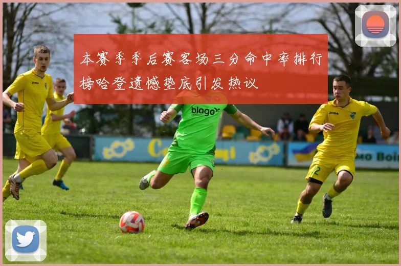 本赛季季后赛客场三分命中率排行榜哈登遗憾垫底引发热议