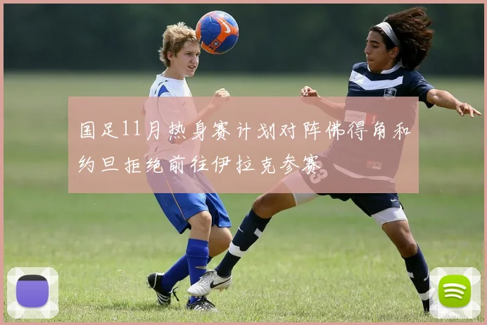 国足11月热身赛计划对阵佛得角和约旦拒绝前往伊拉克参赛