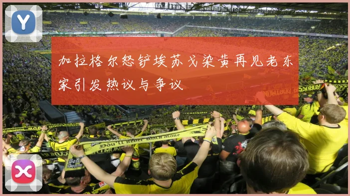 加拉格尔怒铲埃苏戈染黄再见老东家引发热议与争议