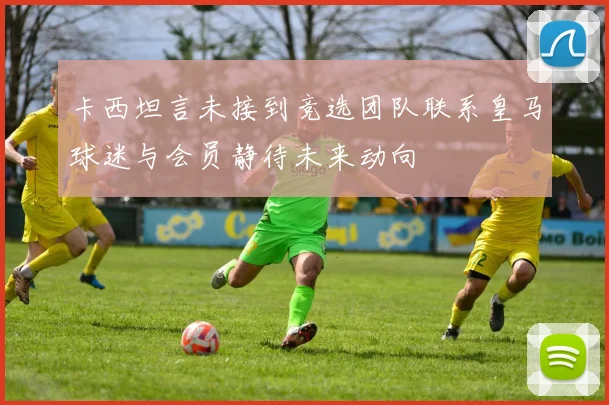 卡西坦言未接到竞选团队联系皇马球迷与会员静待未来动向