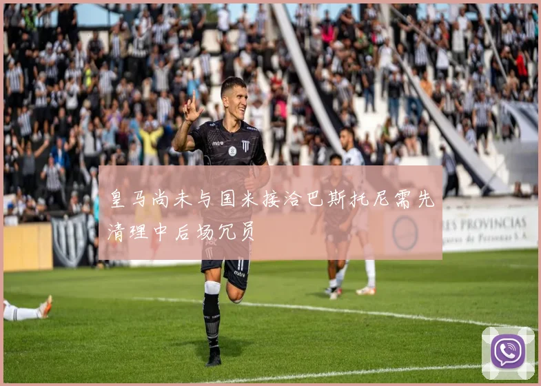 皇马尚未与国米接洽巴斯托尼需先清理中后场冗员