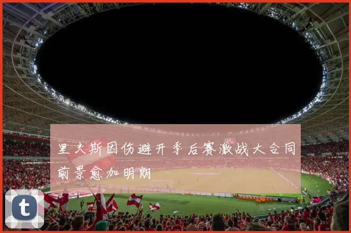 里夫斯因伤避开季后赛激战大合同前景愈加明朗