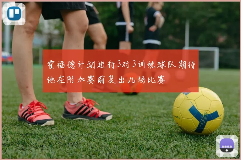 霍福德计划进行3对3训练球队期待他在附加赛前复出几场比赛