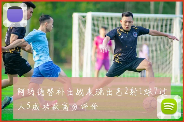 阿玛德替补出战表现出色2射1球7过人5成功获高分评价
