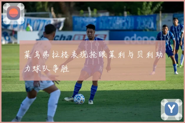菜鸟弗拉格表现抢眼莱利与贝利助力球队争胜