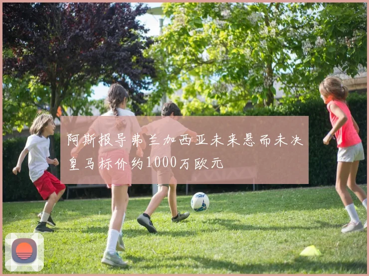 阿斯报导弗兰加西亚未来悬而未决皇马标价约1000万欧元