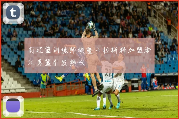 前辽篮训练师埃隆卡拉斯科加盟浙江男篮引发热议