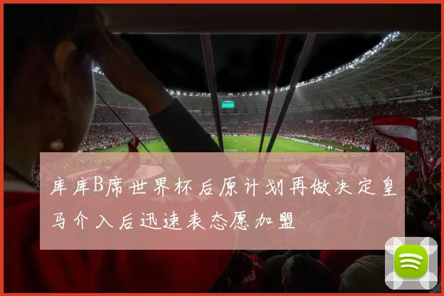 库库B席世界杯后原计划再做决定皇马介入后迅速表态愿加盟