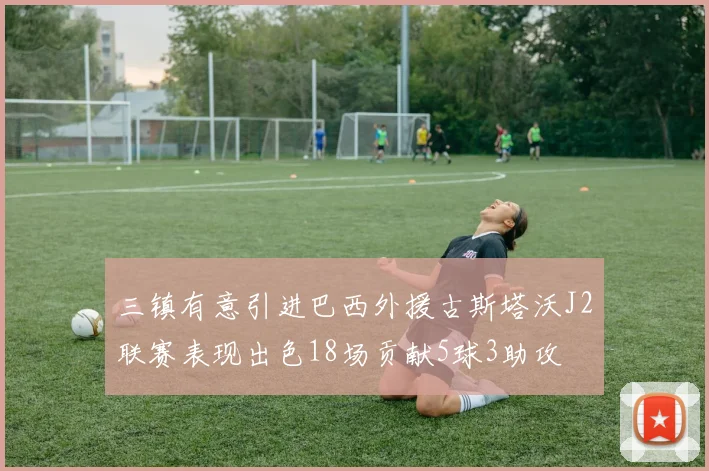 三镇有意引进巴西外援古斯塔沃J2联赛表现出色18场贡献5球3助攻