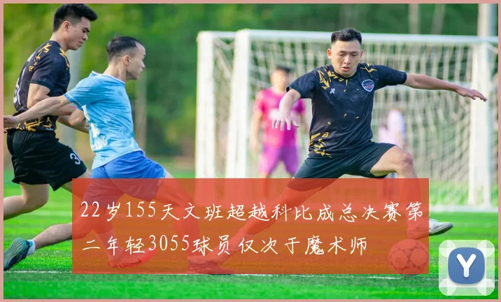 22岁155天文班超越科比成总决赛第二年轻3055球员仅次于魔术师