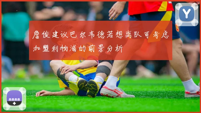 詹俊建议巴尔韦德若想离队可考虑加盟利物浦的前景分析