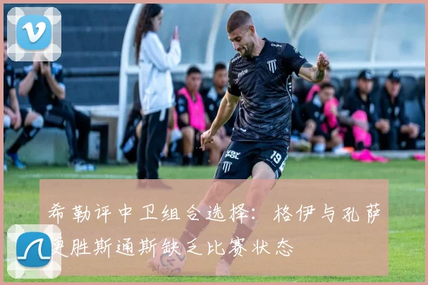希勒评中卫组合选择：格伊与孔萨更胜斯通斯缺乏比赛状态