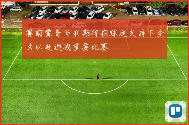 赛前蒙哥马利期待在球迷支持下全力以赴迎战重要比赛