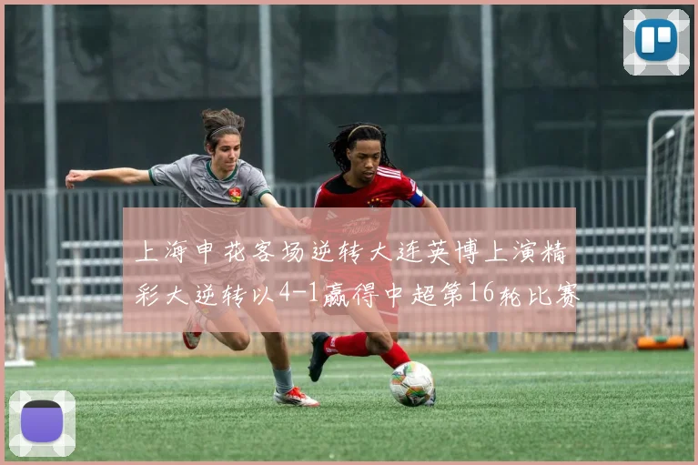 上海申花客场逆转大连英博上演精彩大逆转以4-1赢得中超第16轮比赛