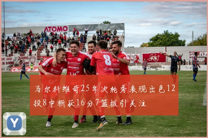 马尔科维奇25年次轮秀表现出色12投8中斩获16分7篮板引关注