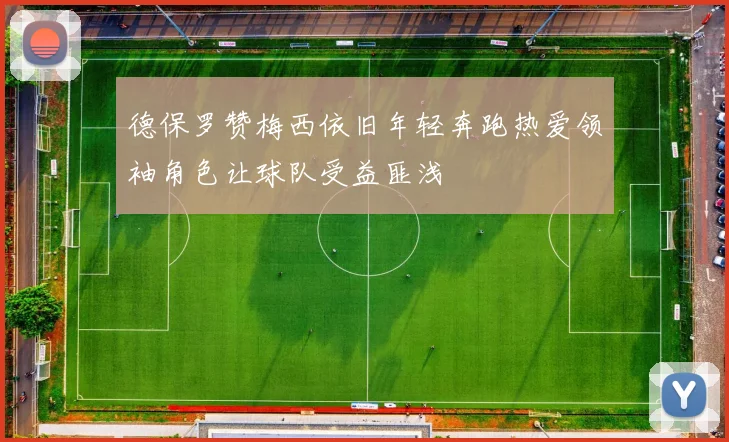 德保罗赞梅西依旧年轻奔跑热爱领袖角色让球队受益匪浅