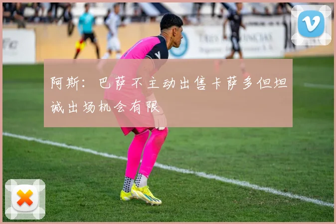 阿斯：巴萨不主动出售卡萨多但坦诚出场机会有限