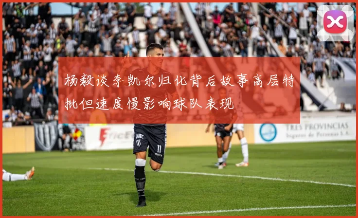 杨毅谈李凯尔归化背后故事高层特批但速度慢影响球队表现