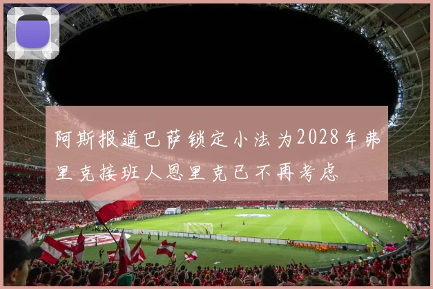 阿斯报道巴萨锁定小法为2028年弗里克接班人恩里克已不再考虑