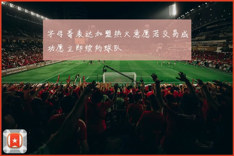 字母哥表达加盟热火意愿若交易成功愿立即续约球队