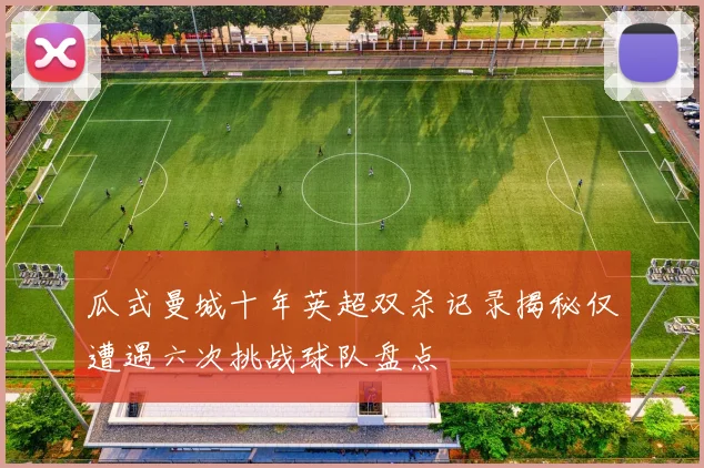 瓜式曼城十年英超双杀记录揭秘仅遭遇六次挑战球队盘点