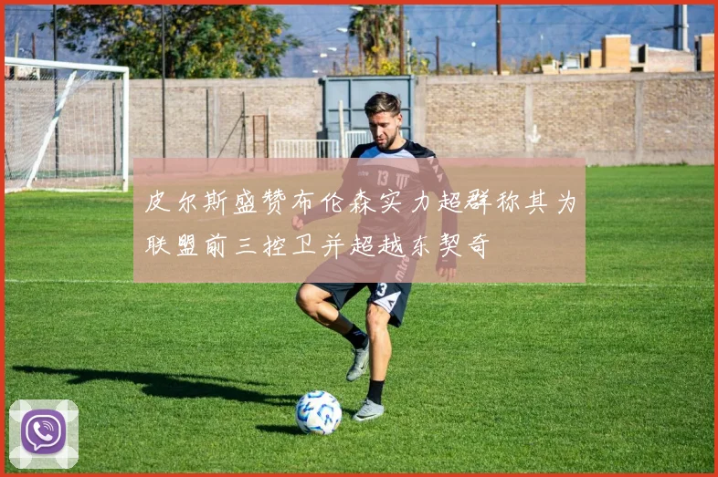 皮尔斯盛赞布伦森实力超群称其为联盟前三控卫并超越东契奇