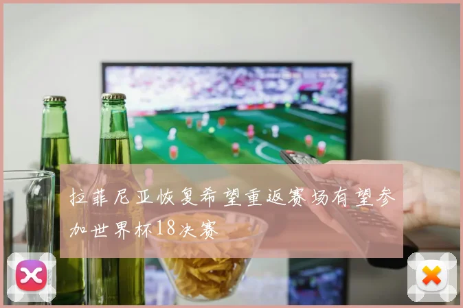 拉菲尼亚恢复希望重返赛场有望参加世界杯18决赛