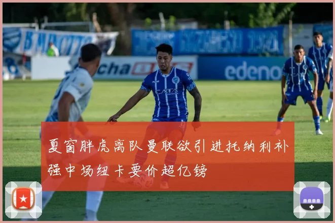 夏窗胖虎离队曼联欲引进托纳利补强中场纽卡要价超亿镑