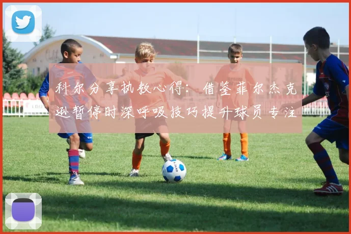 科尔分享执教心得：借鉴菲尔杰克逊暂停时深呼吸技巧提升球员专注力