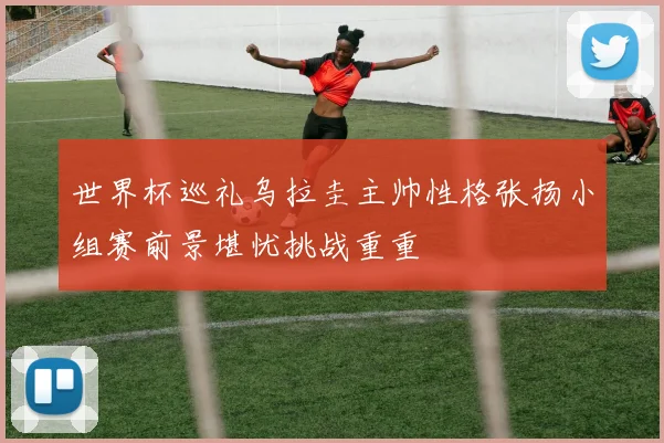 世界杯巡礼乌拉圭主帅性格张扬小组赛前景堪忧挑战重重