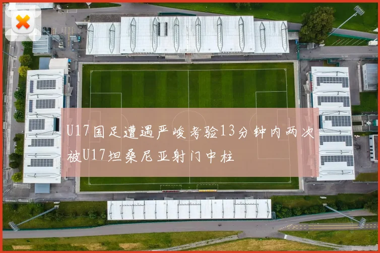 U17国足遭遇严峻考验13分钟内两次被U17坦桑尼亚射门中柱