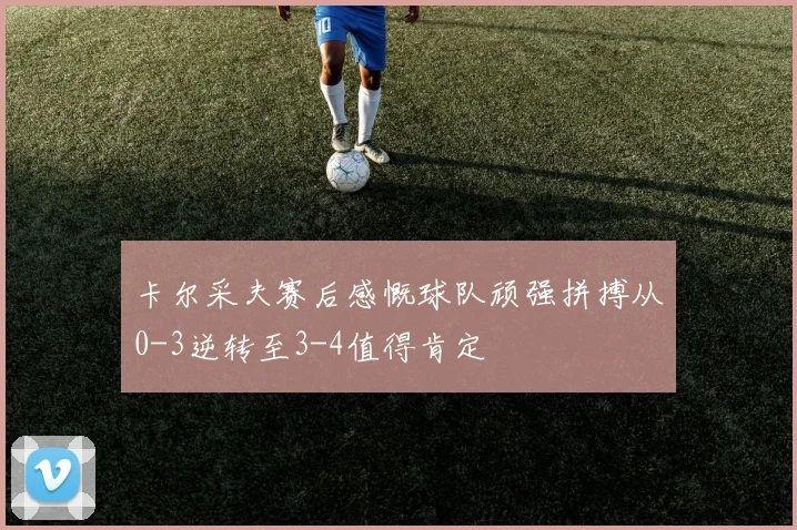 卡尔采夫赛后感慨球队顽强拼搏从0-3逆转至3-4值得肯定