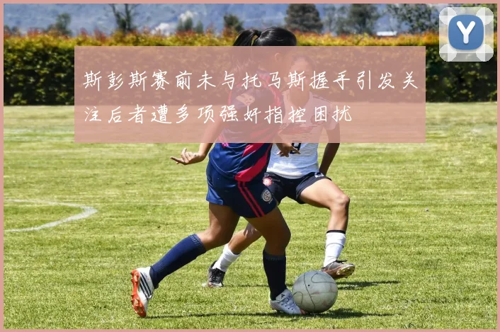 斯彭斯赛前未与托马斯握手引发关注后者遭多项强奸指控困扰