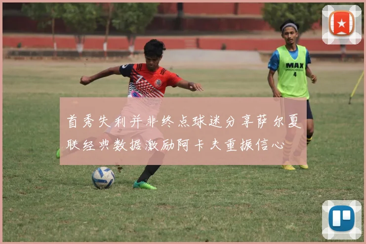 首秀失利并非终点球迷分享萨尔夏联经典数据激励阿卡夫重振信心