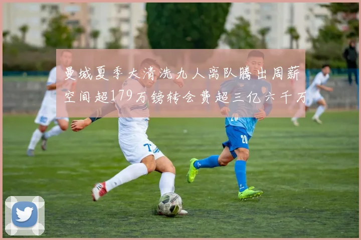 曼城夏季大清洗九人离队腾出周薪空间超179万镑转会费超三亿六千万欧元