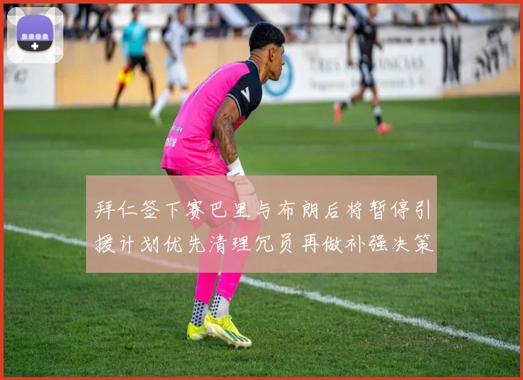 拜仁签下赛巴里与布朗后将暂停引援计划优先清理冗员再做补强决策